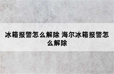 冰箱报警怎么解除 海尔冰箱报警怎么解除